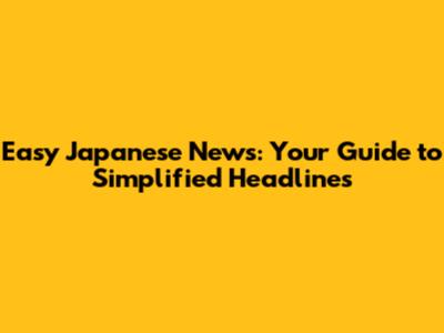 Easy Japanese News: Your Guide to Simplified Headlines
