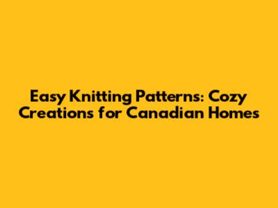 Easy Knitting Patterns: Cozy Creations for Canadian Homes