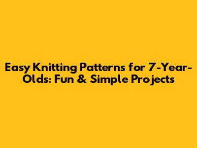 Easy Knitting Patterns for 7-Year-Olds: Fun & Simple Projects