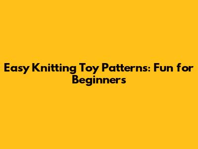 Easy Knitting Toy Patterns: Fun for Beginners