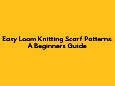Easy Loom Knitting Scarf Patterns: A Beginner's Guide
