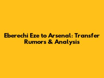 Eberechi Eze to Arsenal: Transfer Rumors & Analysis