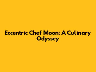 Eccentric Chef Moon: A Culinary Odyssey