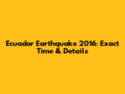 Ecuador Earthquake 2016: Exact Time & Details