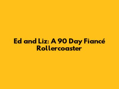 Ed and Liz: A 90 Day Fiancé Rollercoaster