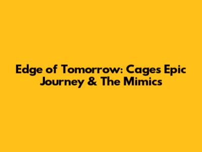 Edge of Tomorrow: Cage's Epic Journey & The Mimics