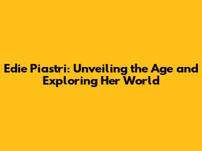 Edie Piastri: Unveiling the Age and Exploring Her World