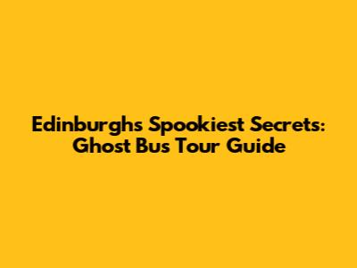 Edinburgh's Spookiest Secrets: Ghost Bus Tour Guide