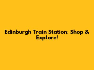 Edinburgh Train Station: Shop & Explore!