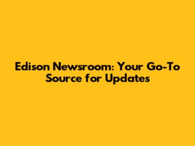 Edison Newsroom: Your Go-To Source for Updates