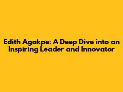 Edith Agakpe: A Deep Dive into an Inspiring Leader and Innovator