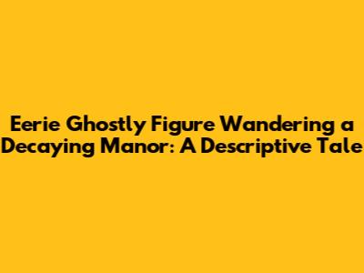 Eerie Ghostly Figure Wandering a Decaying Manor: A Descriptive Tale