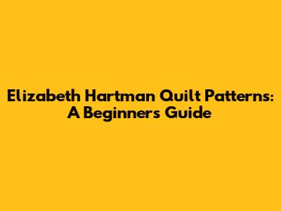 Elizabeth Hartman Quilt Patterns: A Beginner's Guide