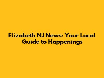 Elizabeth NJ News: Your Local Guide to Happenings