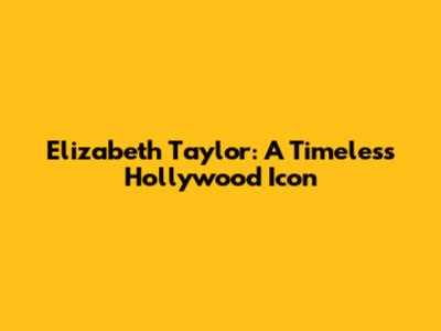 Elizabeth Taylor: A Timeless Hollywood Icon