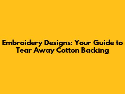 Embroidery Designs: Your Guide to Tear Away Cotton Backing
