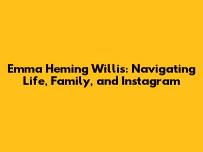 Emma Heming Willis: Navigating Life, Family, and Instagram