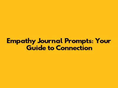 Empathy Journal Prompts: Your Guide to Connection