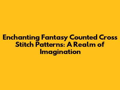 Enchanting Fantasy Counted Cross Stitch Patterns: A Realm of Imagination