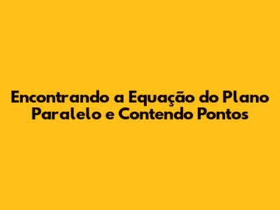 Encontrando a Equação do Plano Paralelo e Contendo Pontos