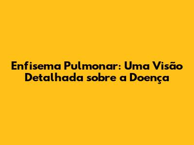 Enfisema Pulmonar: Uma Visão Detalhada sobre a Doença