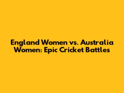 England Women vs. Australia Women: Epic Cricket Battles