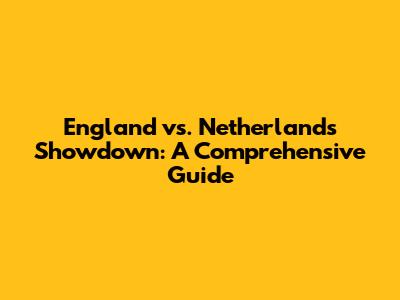 England vs. Netherlands Showdown: A Comprehensive Guide