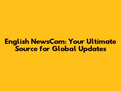 English NewsCom: Your Ultimate Source for Global Updates
