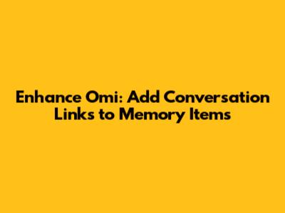 Enhance Omi: Add Conversation Links to Memory Items