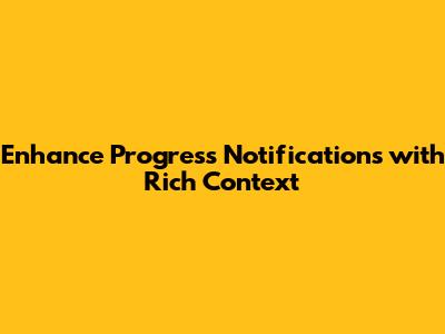 Enhance Progress Notifications with Rich Context