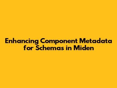 Enhancing Component Metadata for Schemas in Miden