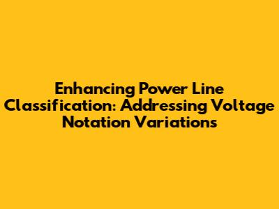 Enhancing Power Line Classification: Addressing Voltage Notation Variations