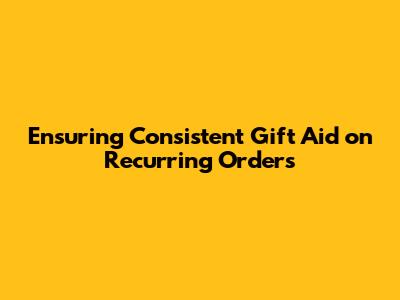 Ensuring Consistent Gift Aid on Recurring Orders