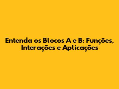 Entenda os Blocos A e B: Funções, Interações e Aplicações