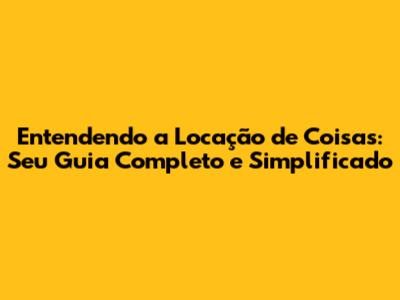 Entendendo a Locação de Coisas: Seu Guia Completo e Simplificado