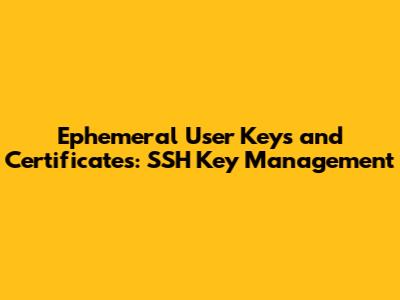 Ephemeral User Keys and Certificates: SSH Key Management