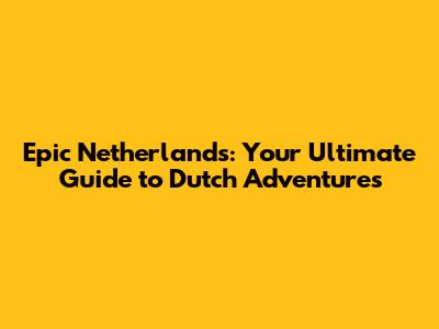 Epic Netherlands: Your Ultimate Guide to Dutch Adventures