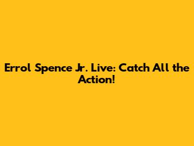 Errol Spence Jr. Live: Catch All the Action!