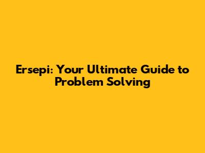 Ersepi: Your Ultimate Guide to Problem Solving