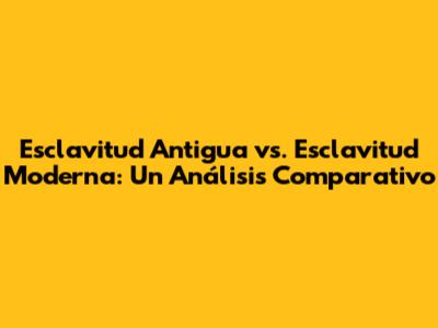 Esclavitud Antigua vs. Esclavitud Moderna: Un Análisis Comparativo