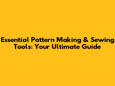Essential Pattern Making & Sewing Tools: Your Ultimate Guide