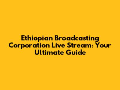 Ethiopian Broadcasting Corporation Live Stream: Your Ultimate Guide