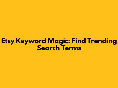 Etsy Keyword Magic: Find Trending Search Terms