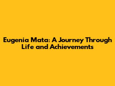 Eugenia Mata: A Journey Through Life and Achievements