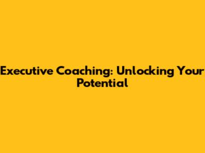 Executive Coaching: Unlocking Your Potential