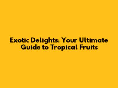 Exotic Delights: Your Ultimate Guide to Tropical Fruits