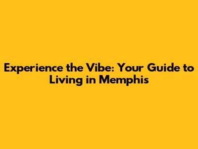 Experience the Vibe: Your Guide to Living in Memphis