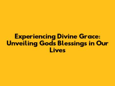 Experiencing Divine Grace: Unveiling God's Blessings in Our Lives