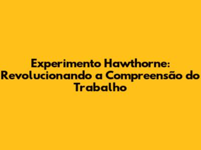 Experimento Hawthorne: Revolucionando a Compreensão do Trabalho