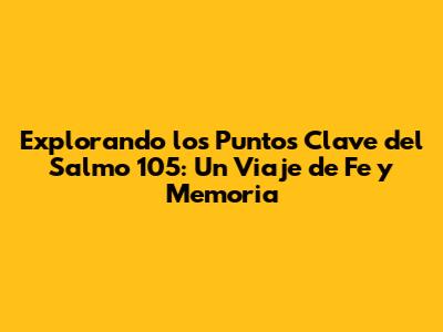 Explorando los Puntos Clave del Salmo 105: Un Viaje de Fe y Memoria